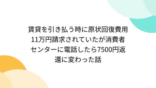 賃貸を引き払う時に原状回復費用11万円請求されていたが消費者センターに電話したら7500円返還に変わった話