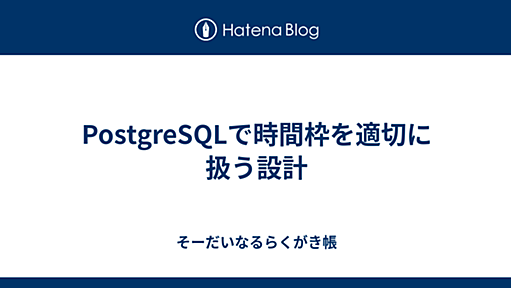 PostgreSQLで時間枠を適切に扱う設計 - そーだいなるらくがき帳