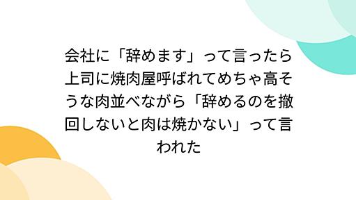 会社に「辞めます」って言ったら上司に焼肉屋呼ばれてめちゃ高そうな肉並べながら「辞めるのを撤回しないと肉は焼かない」って言われた