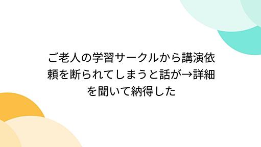 ご老人の学習サークルから講演依頼を断られてしまうと話が→詳細を聞いて納得した