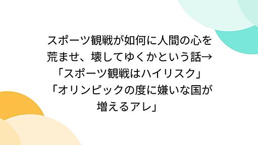 スポーツ観戦が如何に人間の心を荒ませ、壊してゆくかという話→「スポーツ観戦はハイリスク」「オリンピックの度に嫌いな国が増えるアレ」