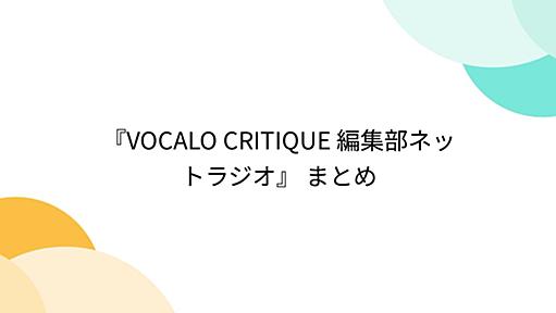 『VOCALO CRITIQUE 編集部ネットラジオ』 まとめ