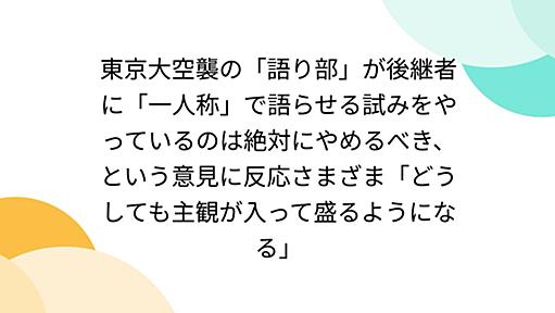 東京大空襲の「語り部」が後継者に「一人称」で語らせる試みをやっているのは絶対にやめるべき、という意見に反応さまざま「どうしても主観が入って盛るようになる」