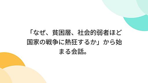 「なぜ、貧困層、社会的弱者ほど国家の戦争に熱狂するか」から始まる会話。