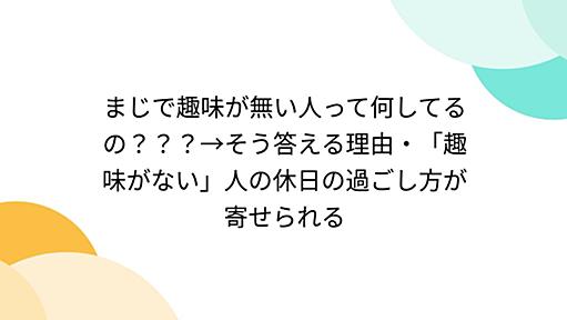 まじで趣味が無い人って何してるの？？？→そう答える理由・「趣味がない」人の休日の過ごし方が寄せられる