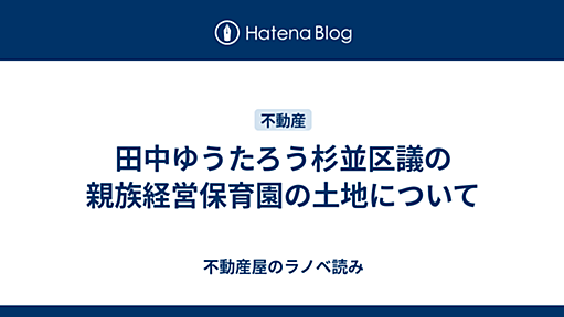 田中ゆうたろう杉並区議の親族経営保育園の土地について - 不動産屋のラノベ読み