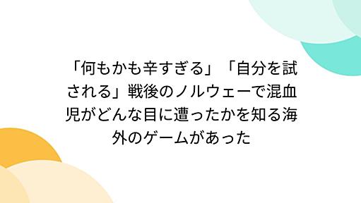 「何もかも辛すぎる」「自分を試される」戦後のノルウェーで混血児がどんな目に遭ったかを知る海外のゲームがあった - Togetter