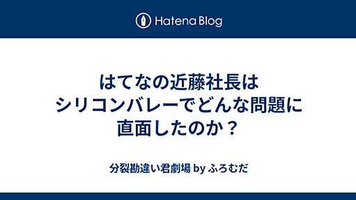 はてなの近藤社長はシリコンバレーでどんな問題に直面したのか？ - 分裂勘違い君劇場