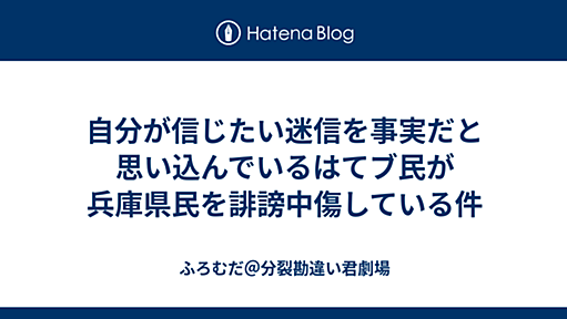 自分が信じたい迷信を事実だと思い込んでいるはてブ民が兵庫県民を誹謗中傷している件 - ふろむだ＠分裂勘違い君劇場