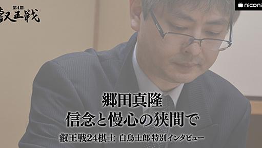 信念と慢心の狭間で（郷田真隆九段）【叡王戦24棋士 白鳥士郎 特別インタビュー vol.04】