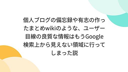 個人ブログの備忘録や有志の作ったまとめwikiのような、ユーザー目線の良質な情報はもうGoogle検索上から見えない領域に行ってしまった説