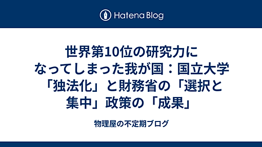 世界第10位の研究力になってしまった我が国：国立大学「独法化」と財務省の「選択と集中」政策の「成果」 - 物理屋の不定期ブログ