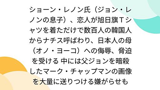 ショーン・レノン氏（ジョン・レノンの息子）、恋人が旭日旗Ｔシャツを着ただけで数百人の韓国人からナチス呼ばわり、日本人の母（オノ・ヨーコ）への侮辱、脅迫を受ける 中には父ジョンを暗殺したマーク・チャップマンの画像を大量に送りつける嫌がらせも