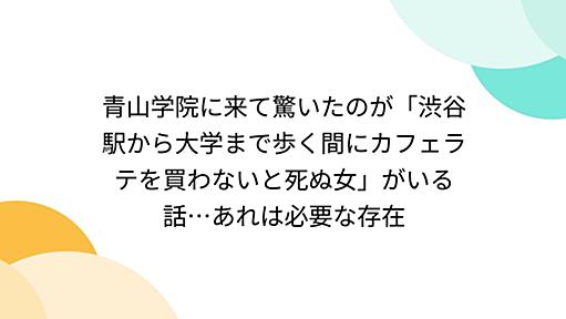 青山学院に来て驚いたのが「渋谷駅から大学まで歩く間にカフェラテを買わないと死ぬ女」がいる話…あれは必要な存在