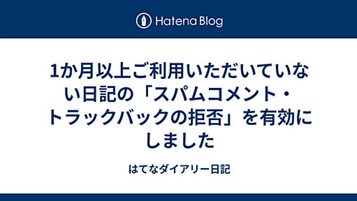 1か月以上ご利用いただいていない日記の「スパムコメント・トラックバックの拒否」を有効にしました - はてなダイアリー日記