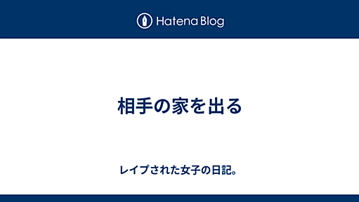 相手の家を出る - レイプされた女子の日記。