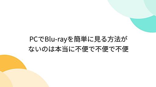 PCでBlu-rayを簡単に見る方法がないのは本当に不便で不便で不便