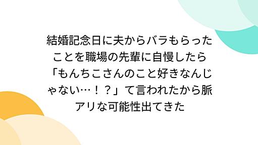 結婚記念日に夫からバラもらったことを職場の先輩に自慢したら「もんちこさんのこと好きなんじゃない…！？」て言われたから脈アリな可能性出てきた