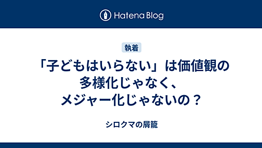 「子どもはいらない」は価値観の多様化じゃなく、メジャー化じゃないの？ - シロクマの屑籠