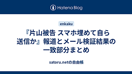 『片山被告 スマホ埋めて自ら送信か』報道とメール検証結果の一致部分まとめ - satoru.netの自由帳