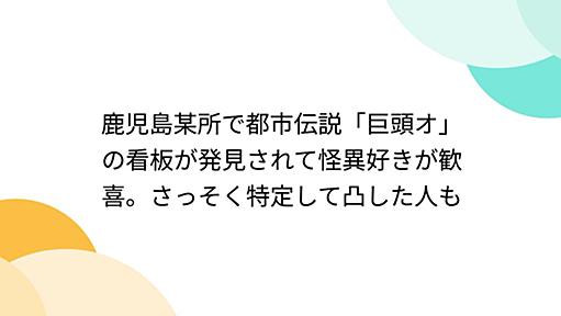 鹿児島某所で都市伝説「巨頭オ」の看板が発見されて怪異好きが歓喜。さっそく特定して凸した人も