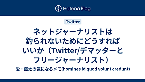 ネットジャーナリストは釣られないためにどうすればいいか（Twitter/デマッターとフリージャーナリスト） - 愛・蔵太の気になるメモ(homines id quod volunt credunt)