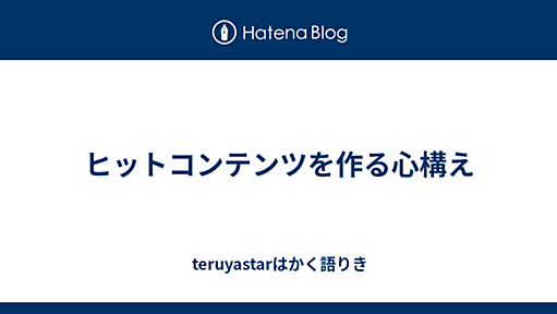 ヒットコンテンツを作る心構え - teruyastarはかく語りき