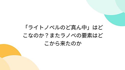 「ライトノベルのど真ん中」はどこなのか？またラノベの要素はどこから来たのか