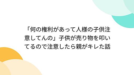 「何の権利があって人様の子供注意してんの」子供が売り物を叩いてるので注意したら親がキレた話