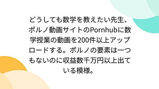 どうしても数学を教えたい先生、ポルノ動画サイトのPornhubに数学授業の動画を200件以上アップロードする。ポルノの要素は一つもないのに収益数千万円以上出ている模様。