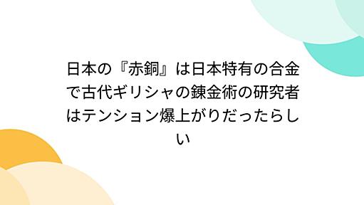 日本の『赤銅』は日本特有の合金で古代ギリシャの錬金術の研究者はテンション爆上がりだったらしい