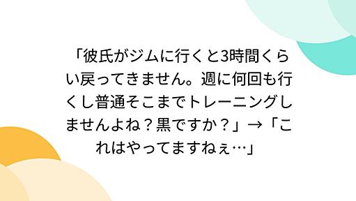 「彼氏がジムに行くと3時間くらい戻ってきません。週に何回も行くし普通そこまでトレーニングしませんよね？黒ですか？」→「これはやってますねぇ…」