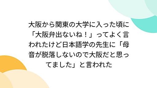 大阪から関東の大学に入った頃に「大阪弁出ないね！」ってよく言われたけど日本語学の先生に「母音が脱落しないので大阪だと思ってました」と言われた