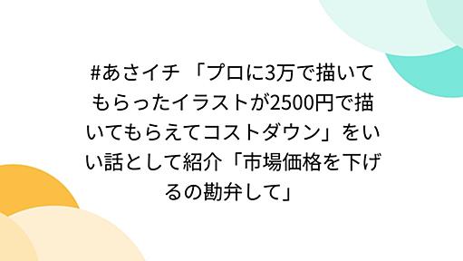 #あさイチ 「プロに3万で描いてもらったイラストが2500円で描いてもらえてコストダウン」をいい話として紹介「市場価格を下げるの勘弁して」 - Togetterまとめ