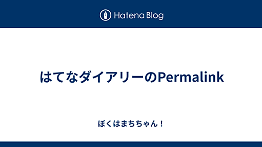 はてなダイアリーのPermalink - ぼくはまちちゃん！