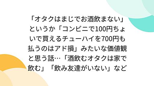 「オタクはまじでお酒飲まない」というか「コンビニで100円ちょいで買えるチューハイを700円も払うのはアド損」みたいな価値観と思う話…「酒飲むオタクは家で飲む」「飲み友達がいない」など