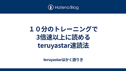 １０分のトレーニングで3倍速以上に読めるteruyastar速読法 - teruyastarはかく語りき