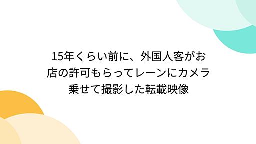 15年くらい前に、外国人客がお店の許可もらってレーンにカメラ乗せて撮影した転載映像