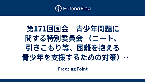 第171回国会　青少年問題に関する特別委員会 （ニート、引きこもり等、困難を抱える青少年を支援するための対策） 【その１】 - Freezing Point