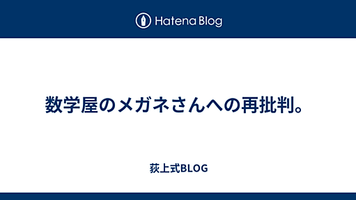 数学屋のメガネさんへの再批判。 - 荻上式BLOG