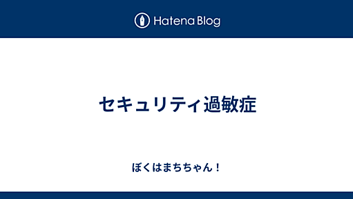 セキュリティ過敏症 - ぼくはまちちゃん！(Hatena)