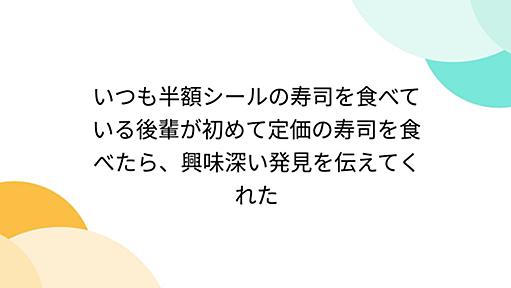 いつも半額シールの寿司を食べている後輩が初めて定価の寿司を食べたら、興味深い発見を伝えてくれた