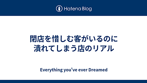 閉店を惜しむ客がいるのに潰れてしまう店のリアル - Everything you've ever Dreamed