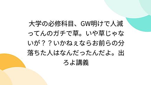 大学の必修科目、GW明けで人減ってんのガチで草。いや草じゃないが？？いかねぇならお前らの分落ちた人はなんだったんだよ。出ろよ講義