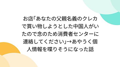 お店｢あなたの父親名義のクレカで買い物しようとした中国人がいたので念のため消費者センターに連絡してください｣→あやうく個人情報を喋りそうになった話