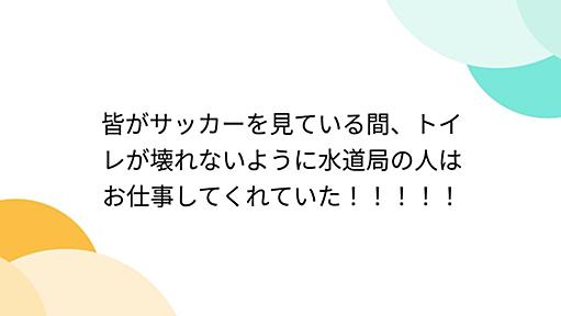 皆がサッカーを見ている間、トイレが壊れないように水道局の人はお仕事してくれていた！！！！！