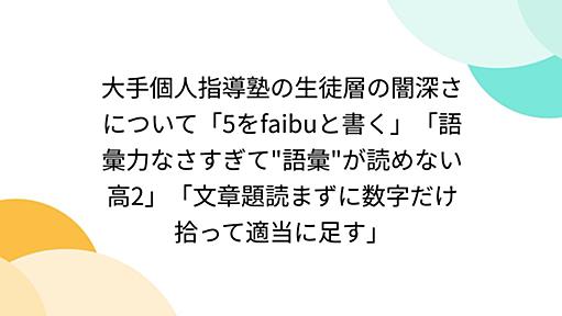 大手個人指導塾の生徒層の闇深さについて「5をfaibuと書く」「語彙力なさすぎて"語彙"が読めない高2」「文章題読まずに数字だけ拾って適当に足す」