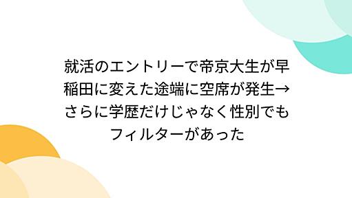 就活のエントリーで帝京大生が早稲田に変えた途端に空席が発生→さらに学歴だけじゃなく性別でもフィルターがあった