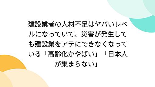 建設業者の人材不足はヤバいレベルになっていて、災害が発生しても建設業をアテにできなくなっている「高齢化がやばい」「日本人が集まらない」