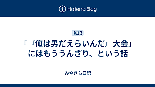 「『俺は男だえらいんだ』大会」にはもううんざり、という話 - みやきち日記